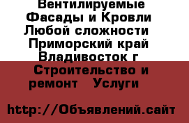 Вентилируемые Фасады и Кровли. Любой сложности - Приморский край, Владивосток г. Строительство и ремонт » Услуги   